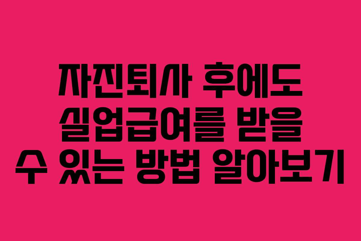 자진퇴사 후에도 실업급여를 받을 수 있는 방법 알아보기