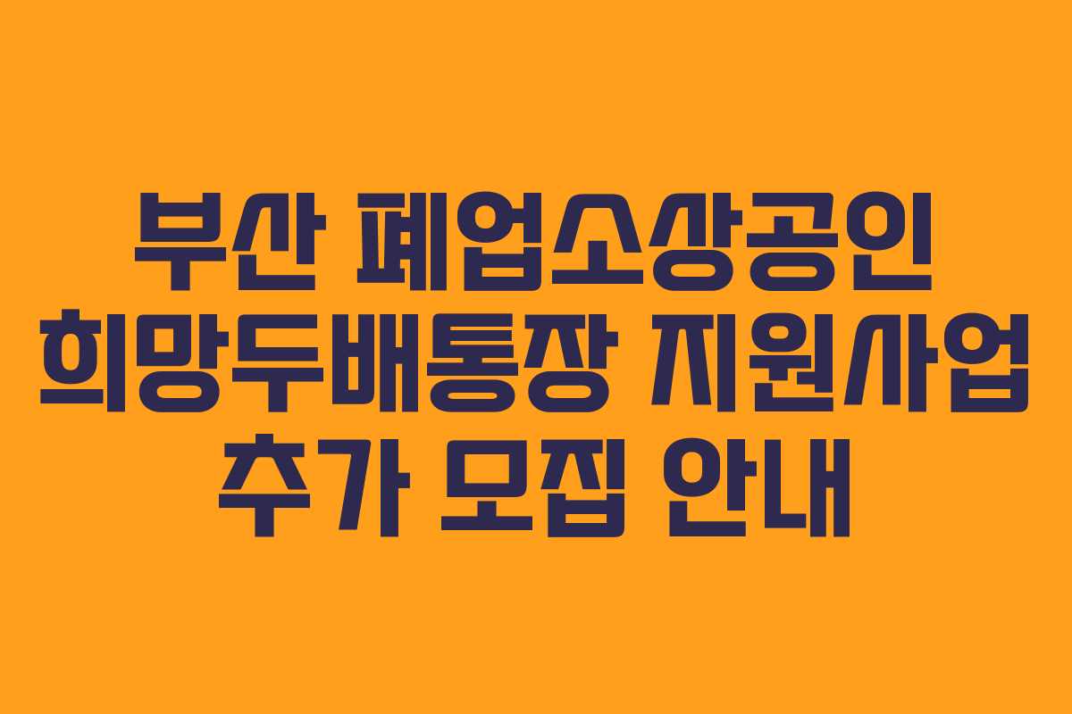 부산 폐업소상공인 희망두배통장 지원사업 추가 모집 안내