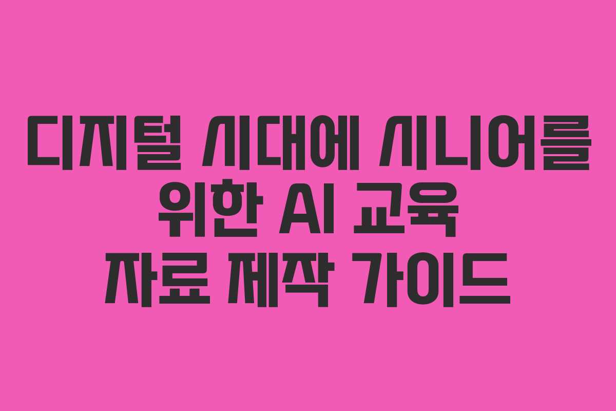 디지털 시대에 시니어를 위한 AI 교육 자료 제작 가이드