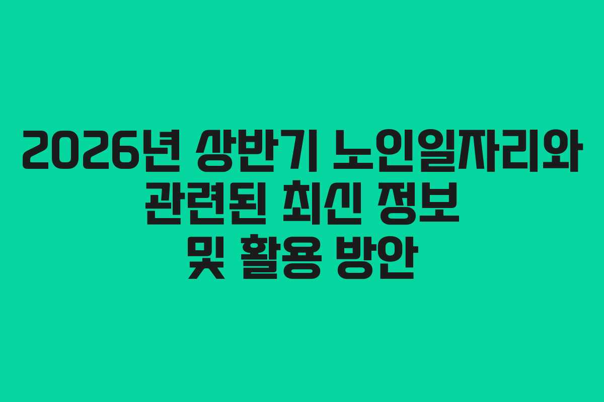 2026년 상반기 노인일자리와 관련된 최신 정보 및 활용 방안