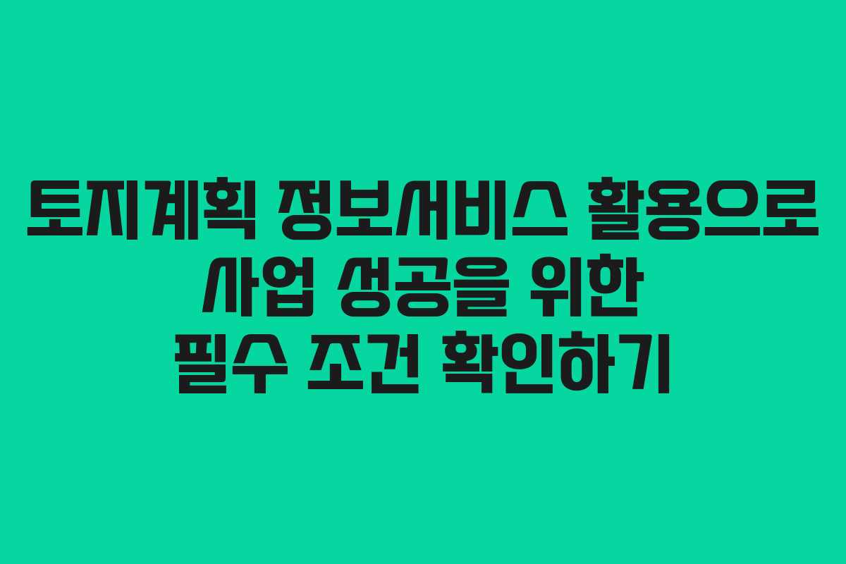 토지계획 정보서비스 활용으로 사업 성공을 위한 필수 조건 확인하기