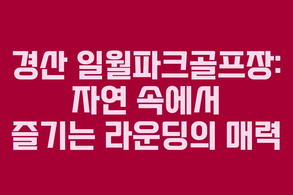 경산 일월파크골프장: 자연 속에서 즐기는 라운딩의 매력