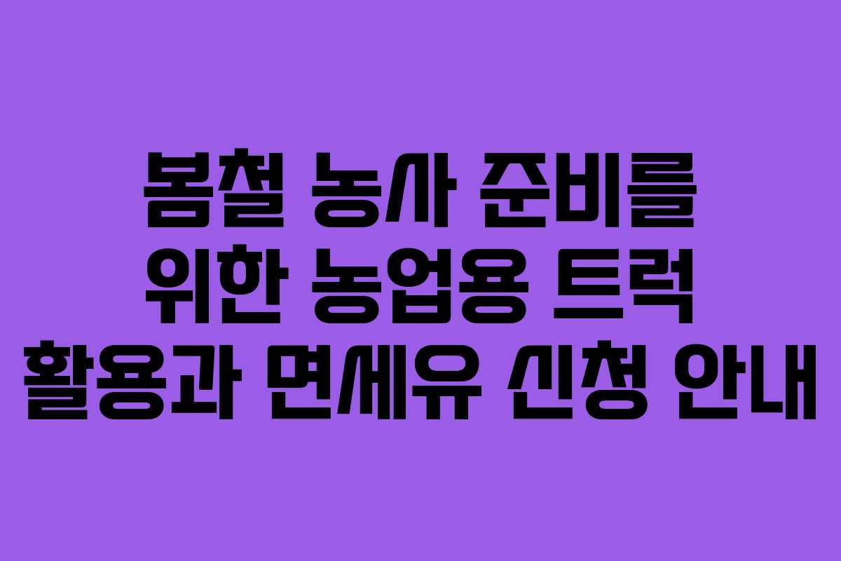 봄철 농사 준비를 위한 농업용 트럭 활용과 면세유 신청 안내