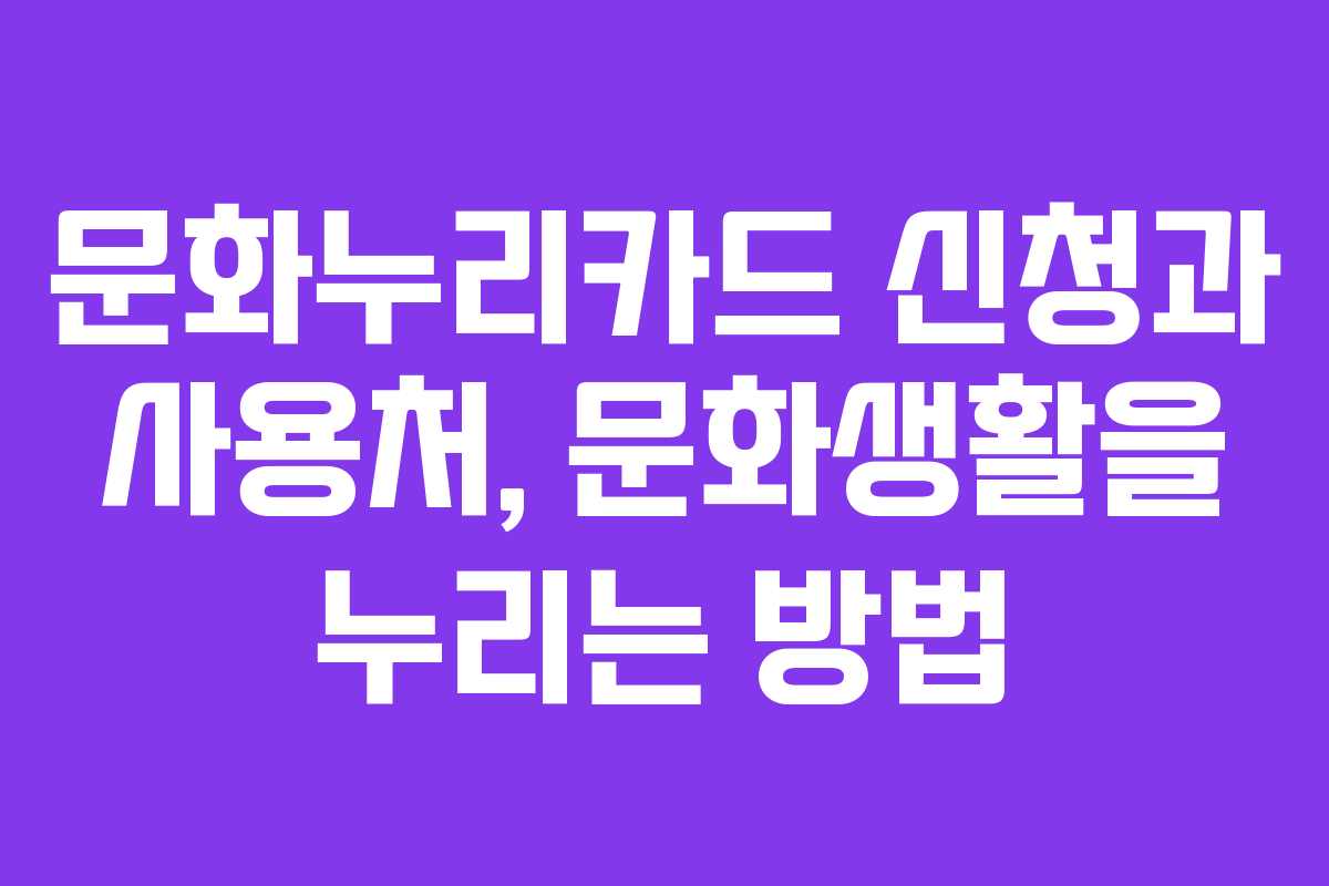 문화누리카드 신청과 사용처, 문화생활을 누리는 방법
