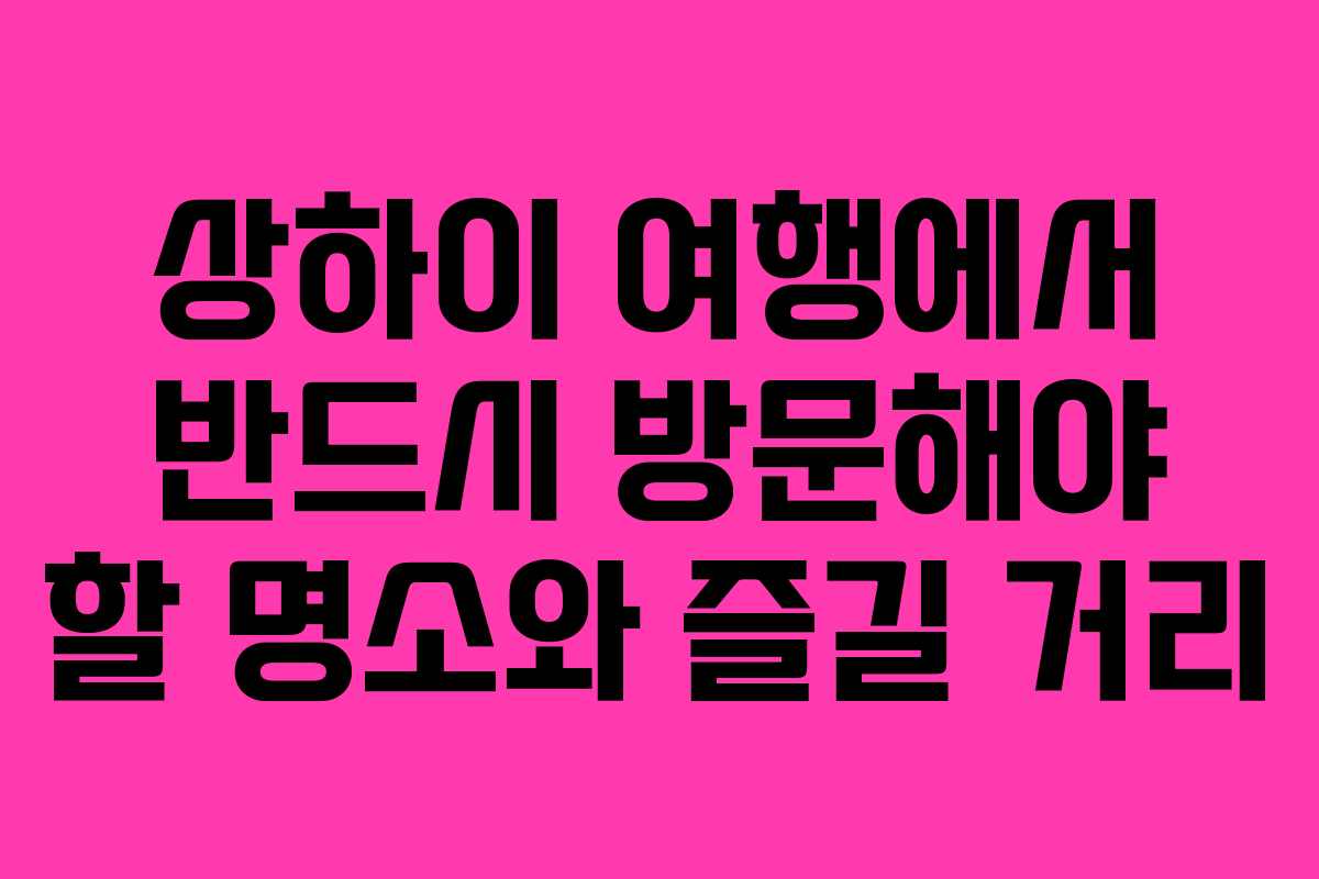 상하이 여행에서 반드시 방문해야 할 명소와 즐길 거리