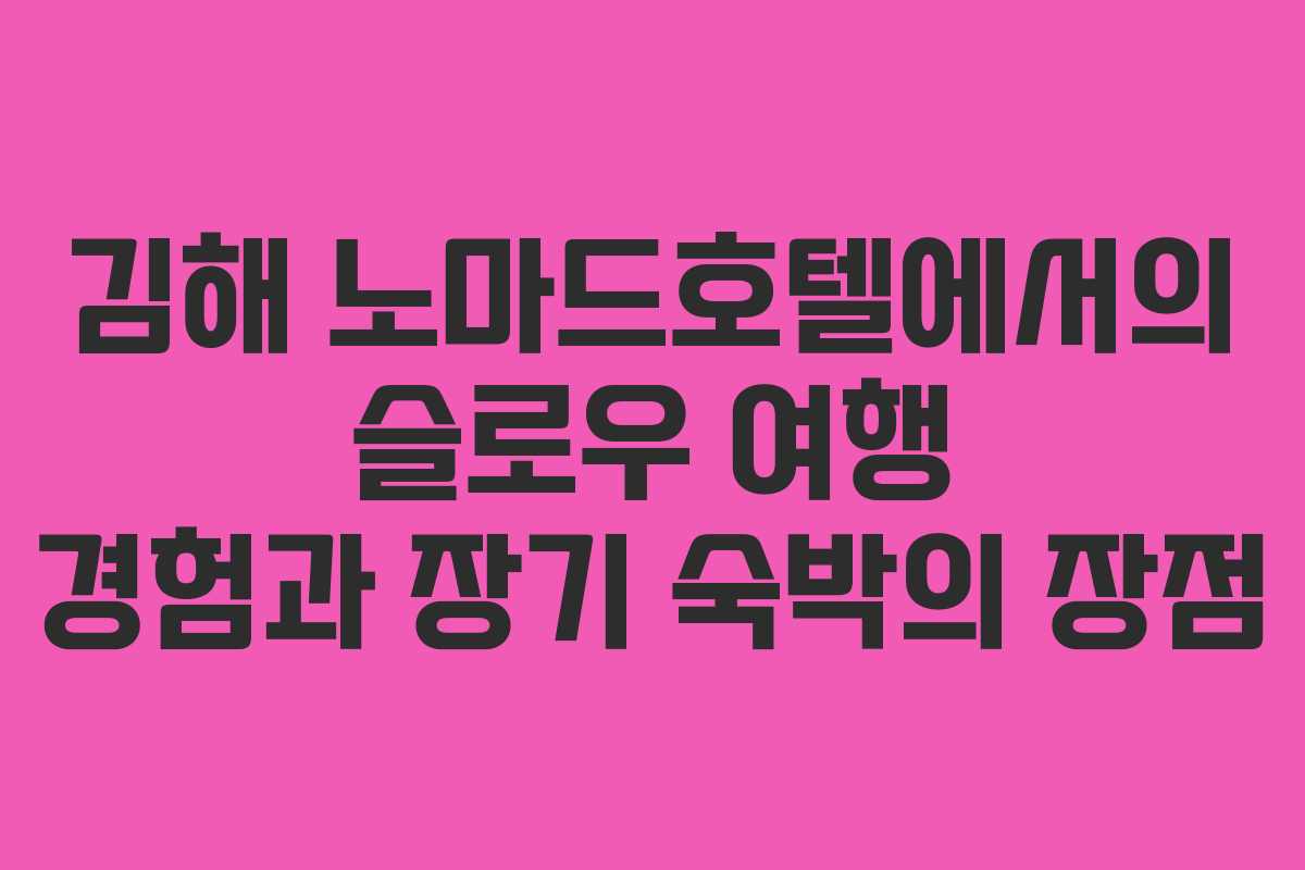 김해 노마드호텔에서의 슬로우 여행 경험과 장기 숙박의 장점