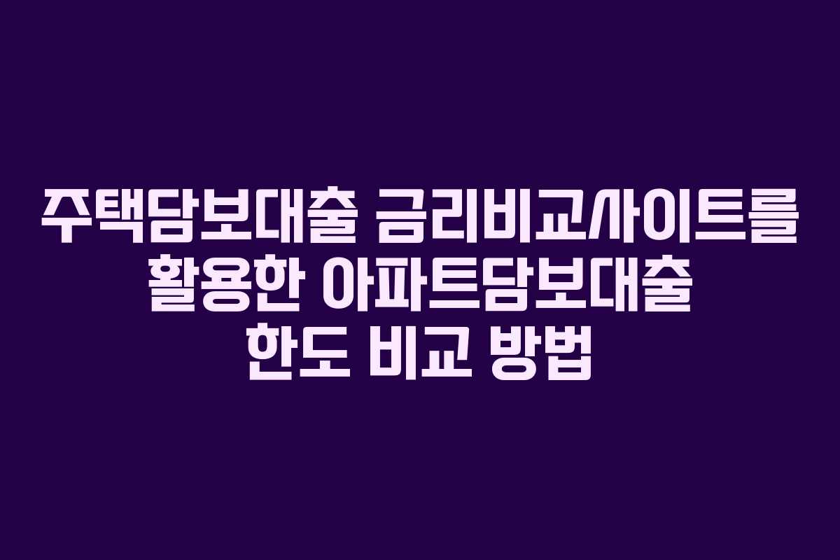 주택담보대출 금리비교사이트를 활용한 아파트담보대출 한도 비교 방법
