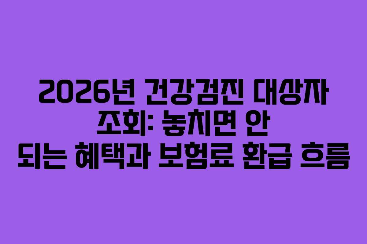2026년 건강검진 대상자 조회: 놓치면 안 되는 혜택과 보험료 환급 흐름