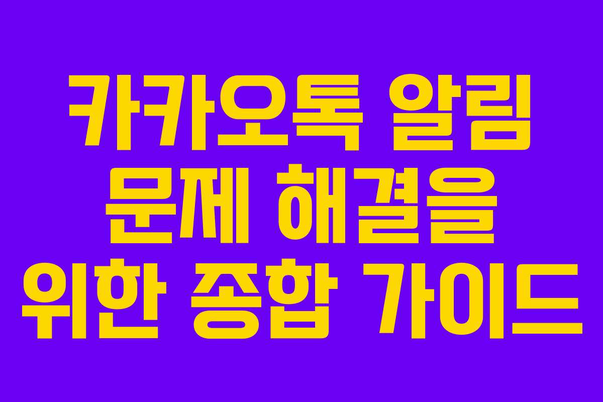 카카오톡 알림 문제 해결을 위한 종합 가이드