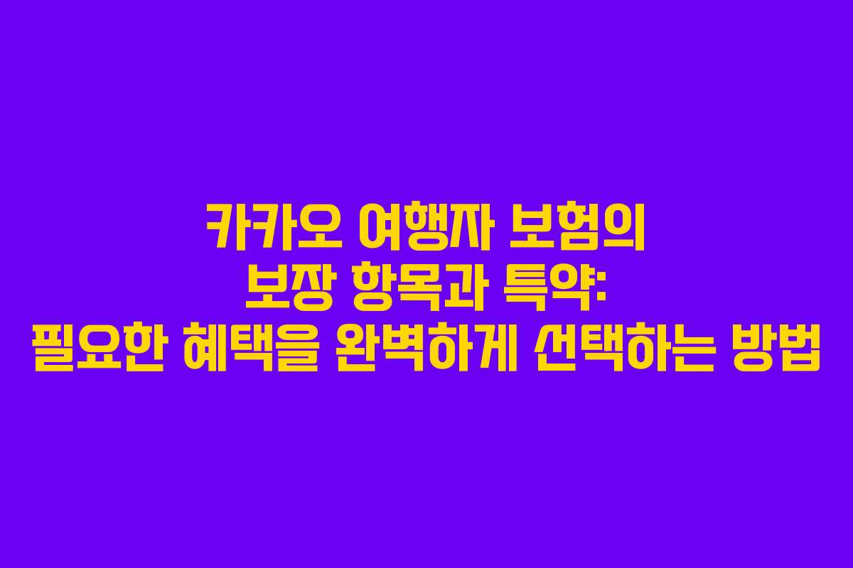 카카오 여행자 보험의 보장 항목과 특약: 필요한 혜택을 완벽하게 선택하는 방법