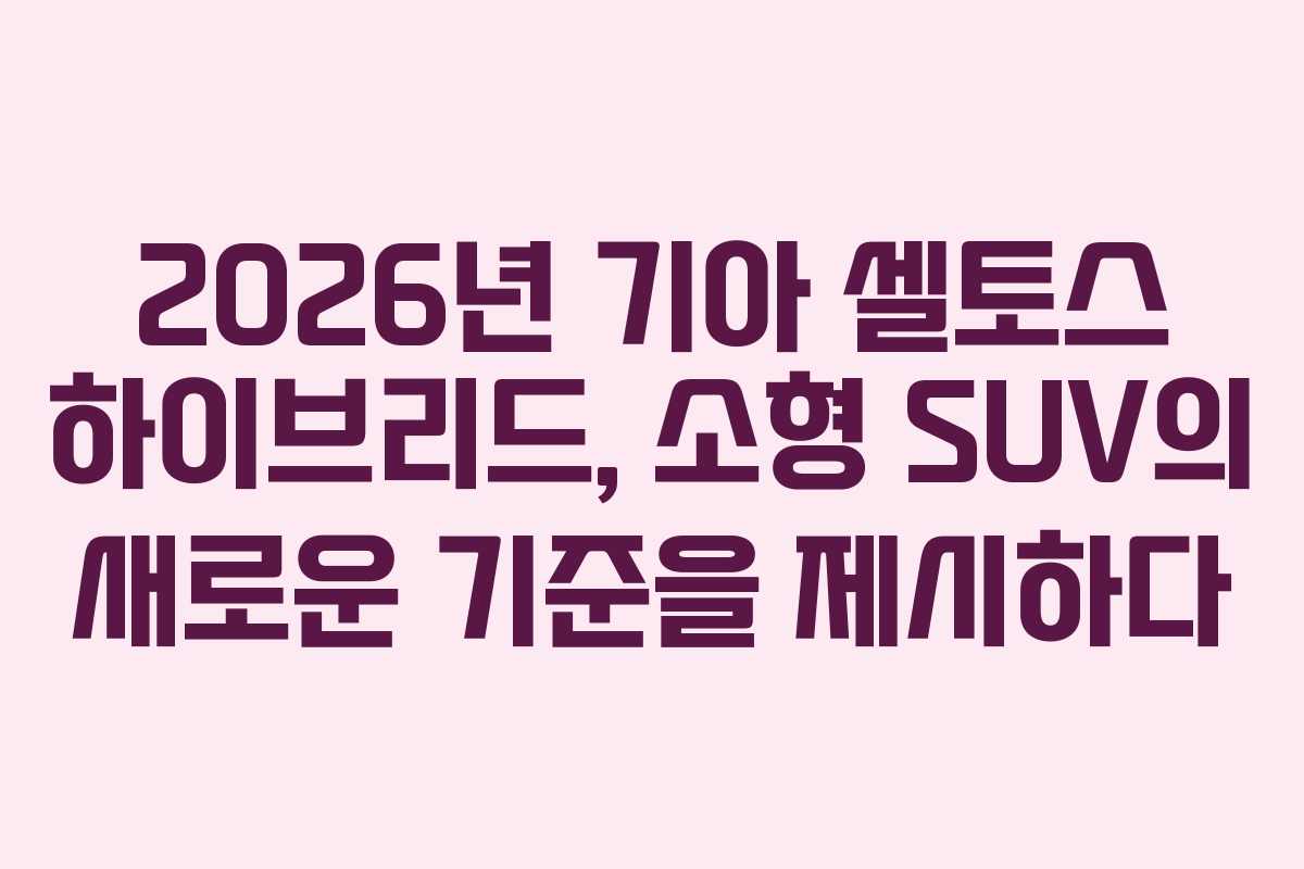 2026년 기아 셀토스 하이브리드, 소형 SUV의 새로운 기준을 제시하다