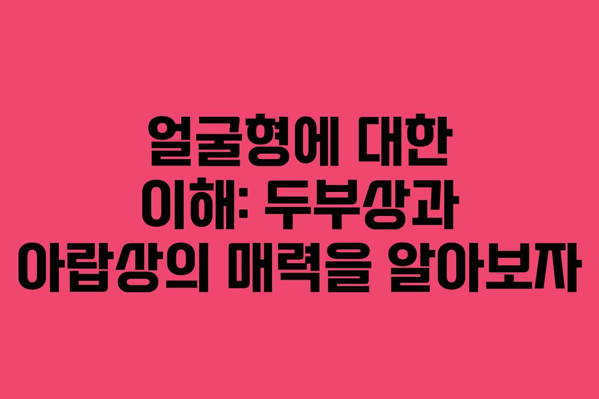 얼굴형에 대한 이해: 두부상과 아랍상의 매력을 알아보자