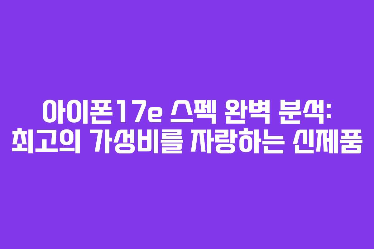 아이폰17e 스펙 완벽 분석: 최고의 가성비를 자랑하는 신제품