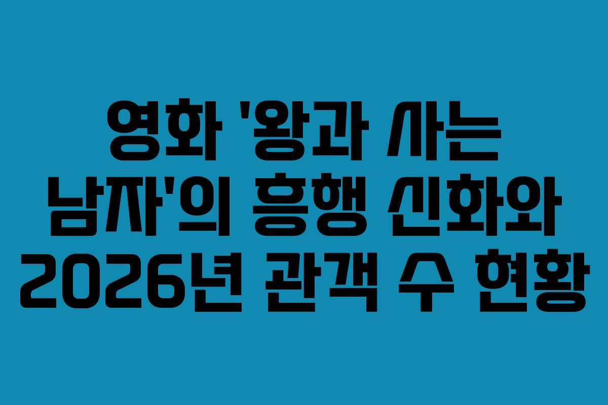 영화 ‘왕과 사는 남자’의 흥행 신화와 2026년 관객 수 현황