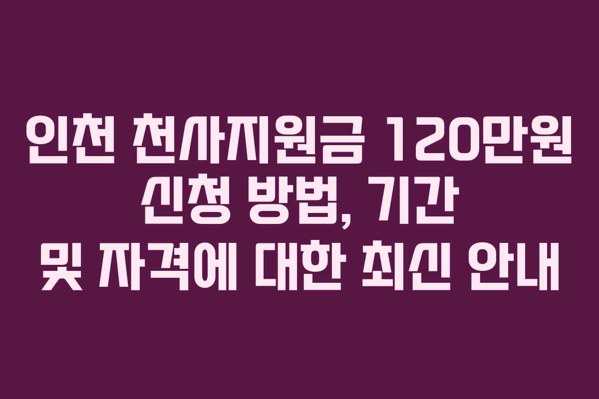 인천 천사지원금 120만원 신청 방법, 기간 및 자격에 대한 최신 안내