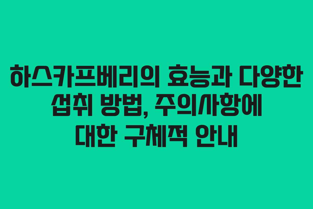 하스카프베리의 효능과 다양한 섭취 방법, 주의사항에 대한 구체적 안내