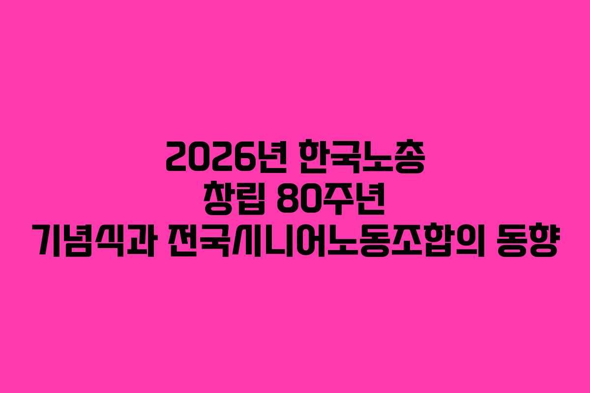 2026년 한국노총 창립 80주년 기념식과 전국시니어노동조합의 동향