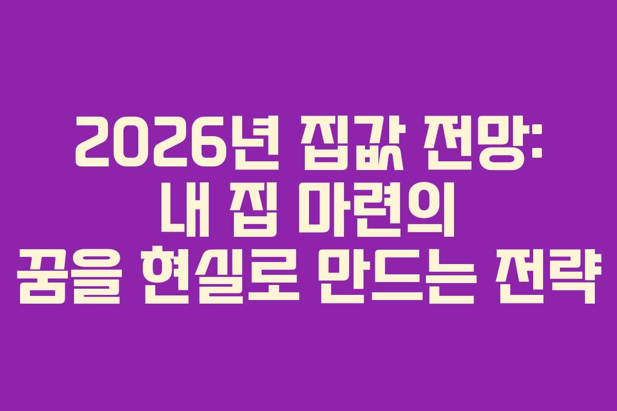 2026년 집값 전망: 내 집 마련의 꿈을 현실로 만드는 전략