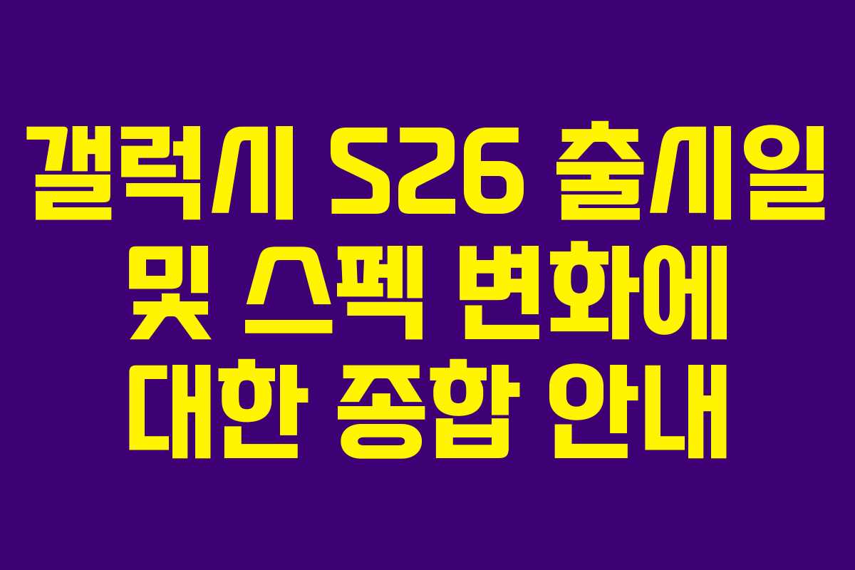 갤럭시 S26 출시일 및 스펙 변화에 대한 종합 안내