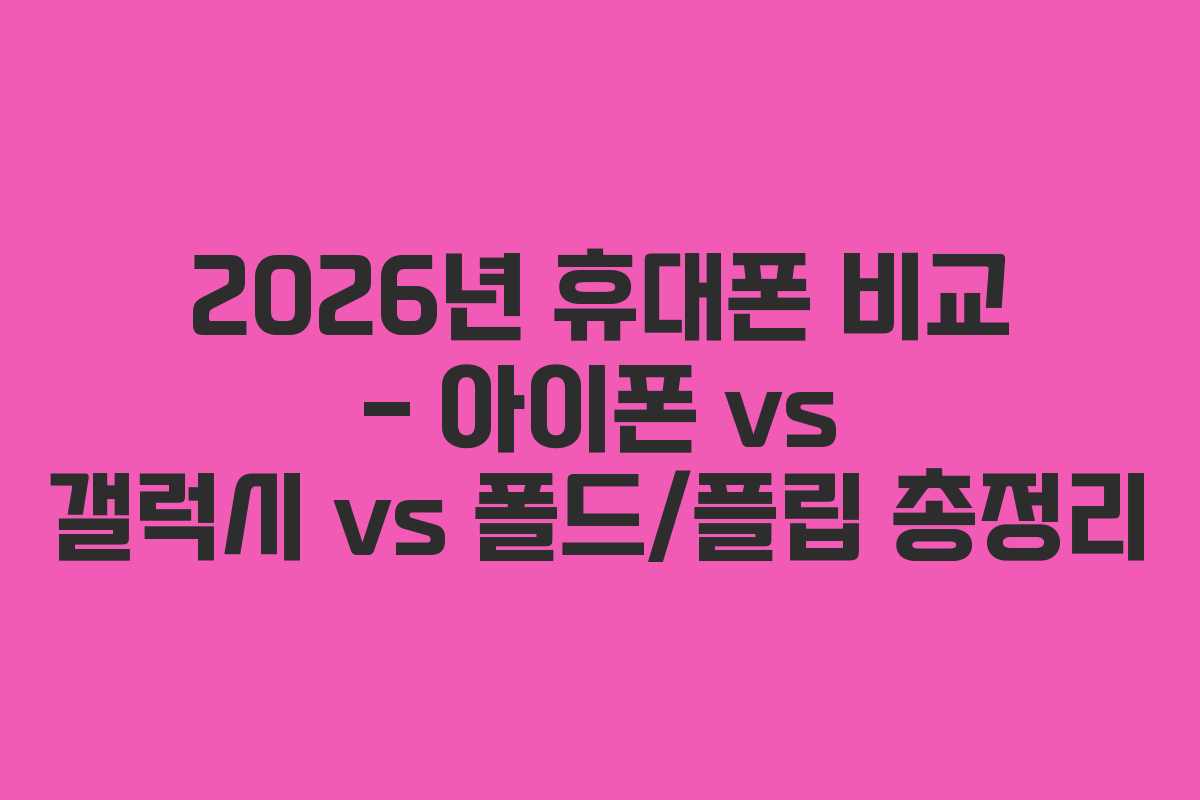 2026년 휴대폰 비교 – 아이폰 vs 갤럭시 vs 폴드/플립 총정리