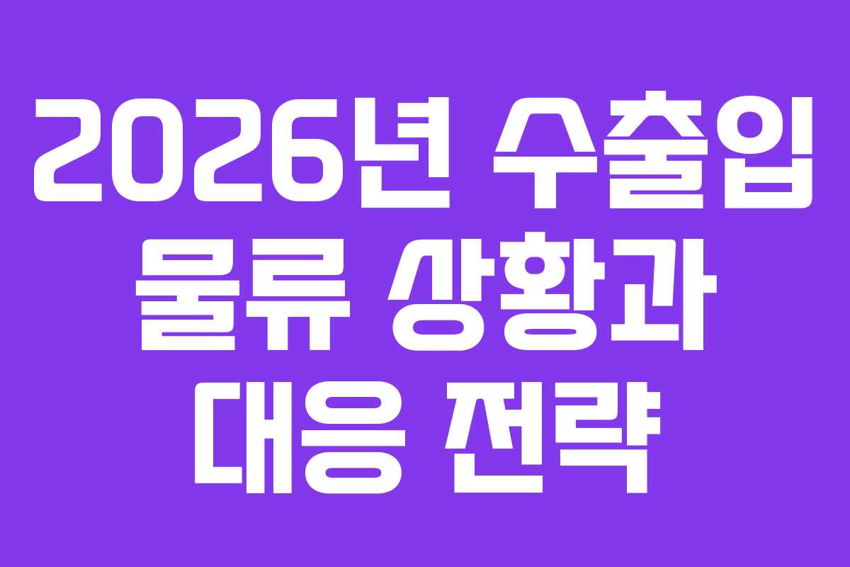 2026년 수출입 물류 상황과 대응 전략