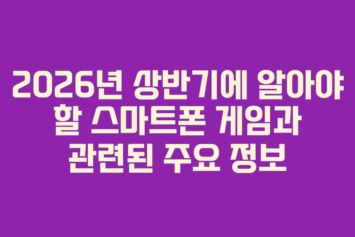 2026년 상반기에 알아야 할 스마트폰 게임과 관련된 주요 정보