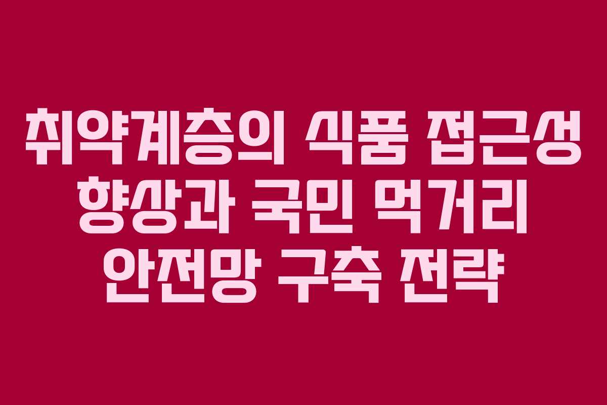 취약계층의 식품 접근성 향상과 국민 먹거리 안전망 구축 전략