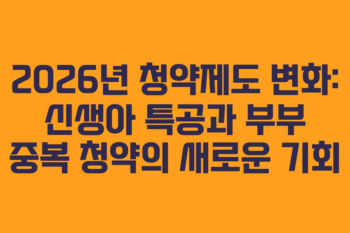 2026년 청약제도 변화: 신생아 특공과 부부 중복 청약의 새로운 기회
