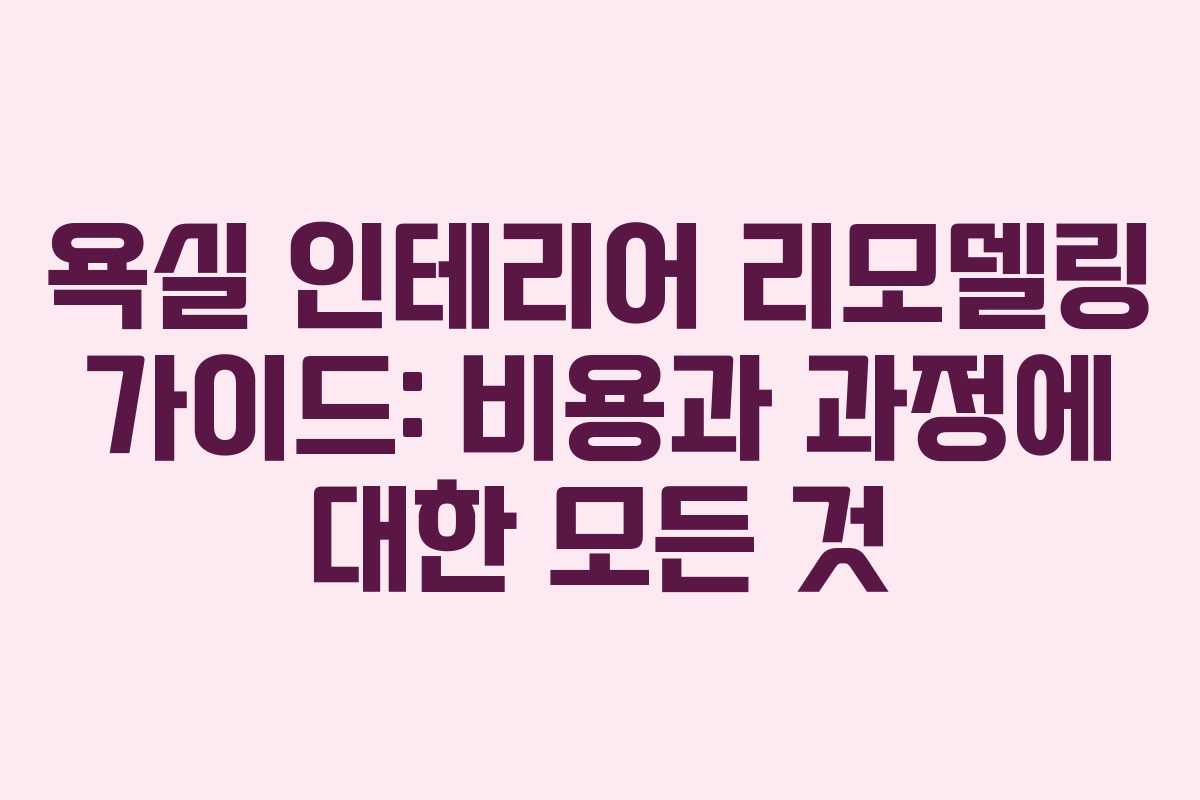 욕실 인테리어 리모델링 가이드: 비용과 과정에 대한 모든 것