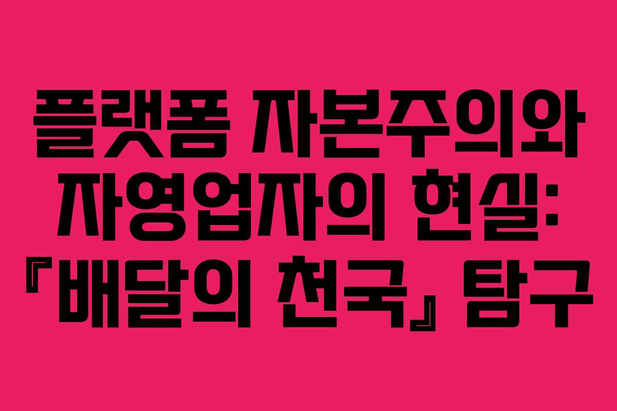 플랫폼 자본주의와 자영업자의 현실: 『배달의 천국』 탐구