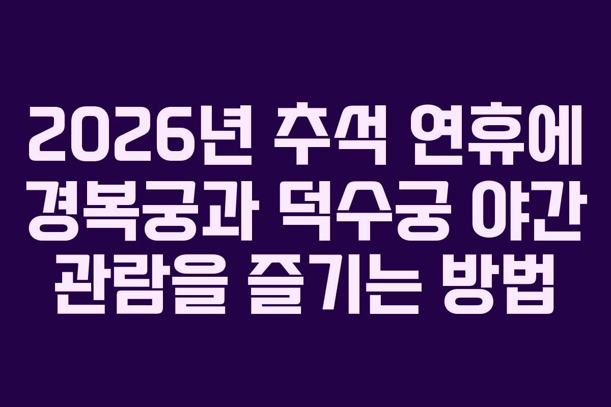 2026년 추석 연휴에 경복궁과 덕수궁 야간 관람을 즐기는 방법