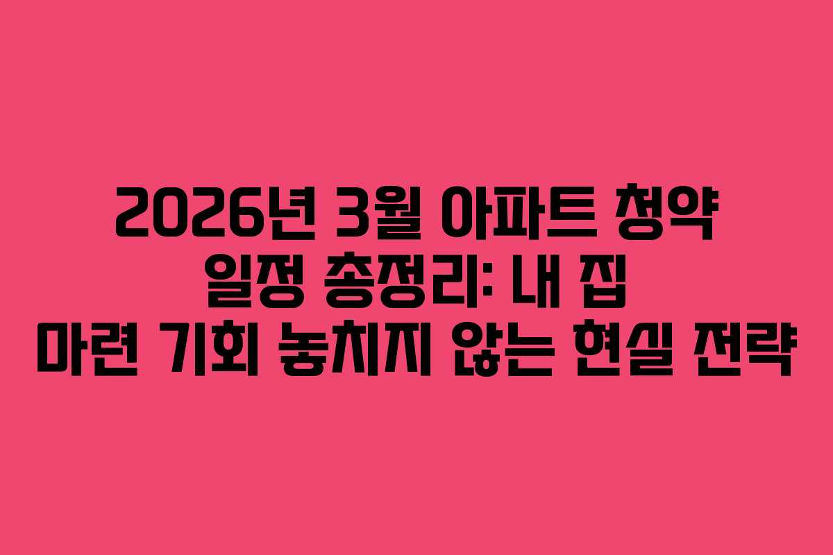 2026년 3월 아파트 청약 일정 총정리: 내 집 마련 기회 놓치지 않는 현실 전략