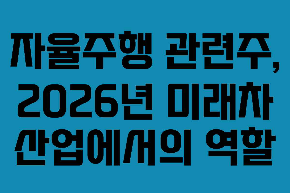 자율주행 관련주, 2026년 미래차 산업에서의 역할