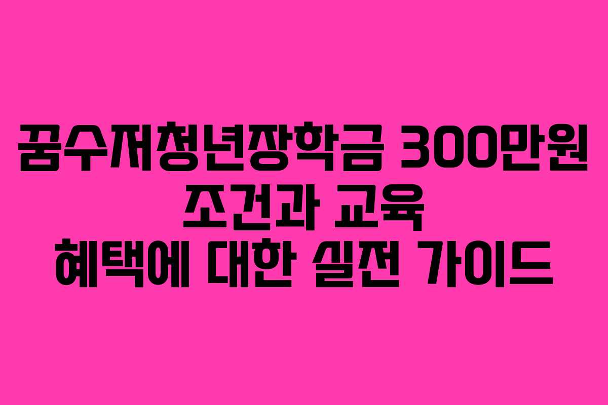 꿈수저청년장학금 300만원 조건과 교육 혜택에 대한 실전 가이드