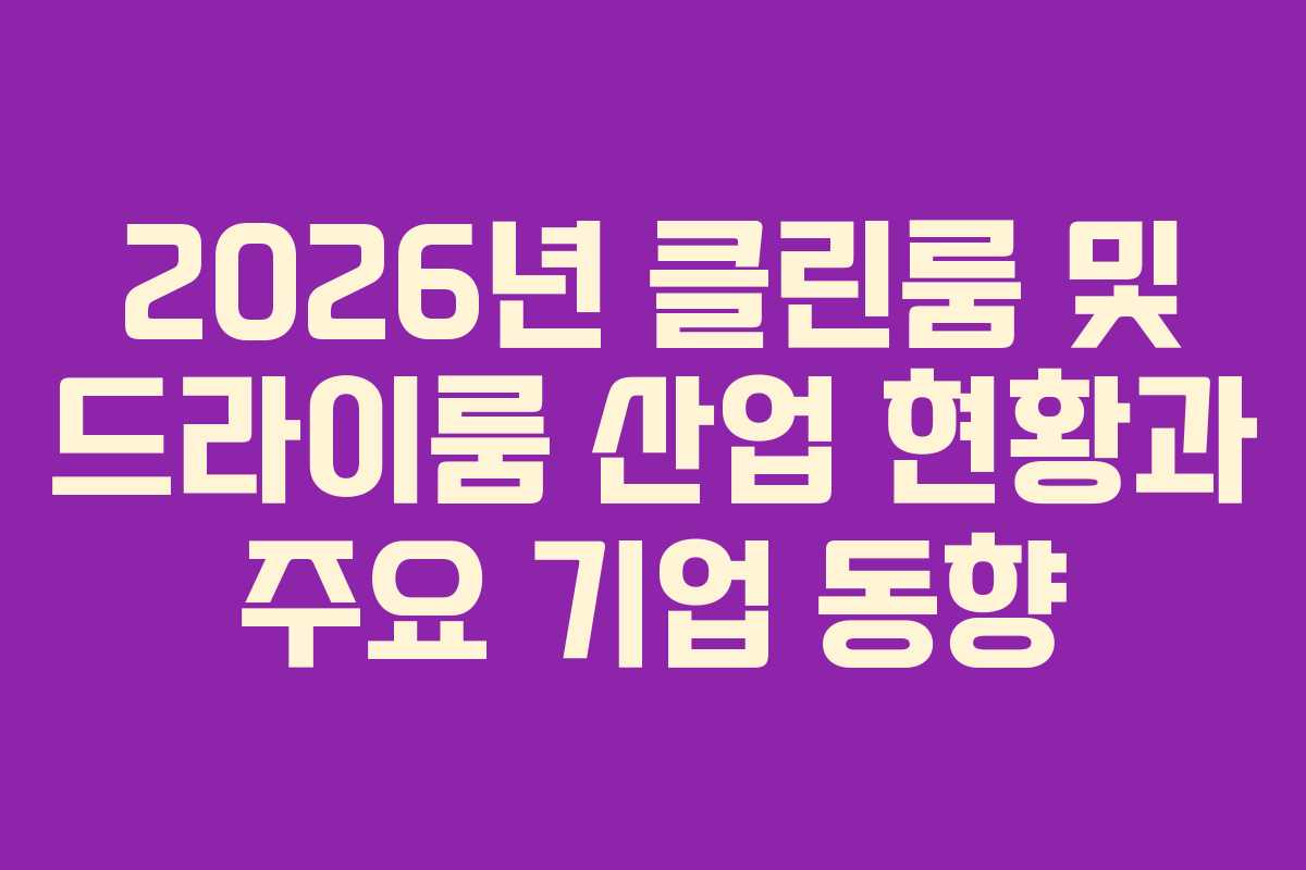 2026년 클린룸 및 드라이룸 산업 현황과 주요 기업 동향
