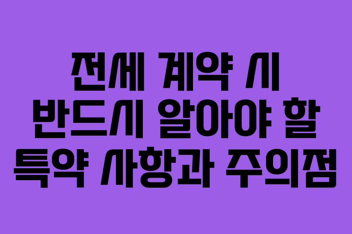 전세 계약 시 반드시 알아야 할 특약 사항과 주의점
