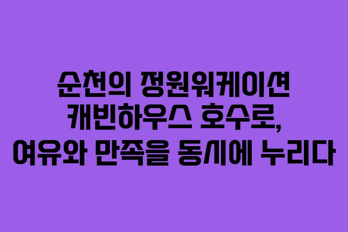 순천의 정원워케이션 캐빈하우스 호수로, 여유와 만족을 동시에 누리다