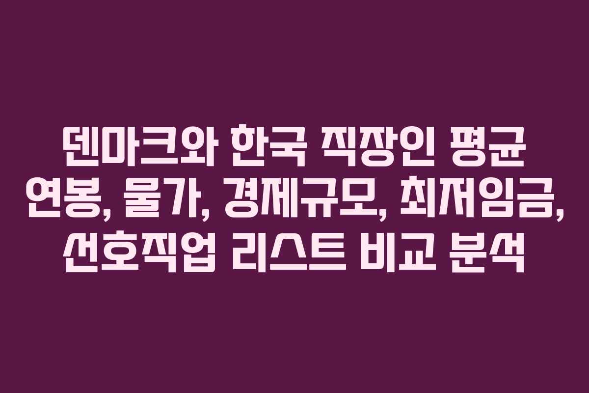 덴마크와 한국 직장인 평균 연봉, 물가, 경제규모, 최저임금, 선호직업 리스트 비교 분석