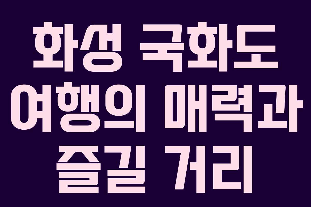 화성 국화도 여행의 매력과 즐길 거리