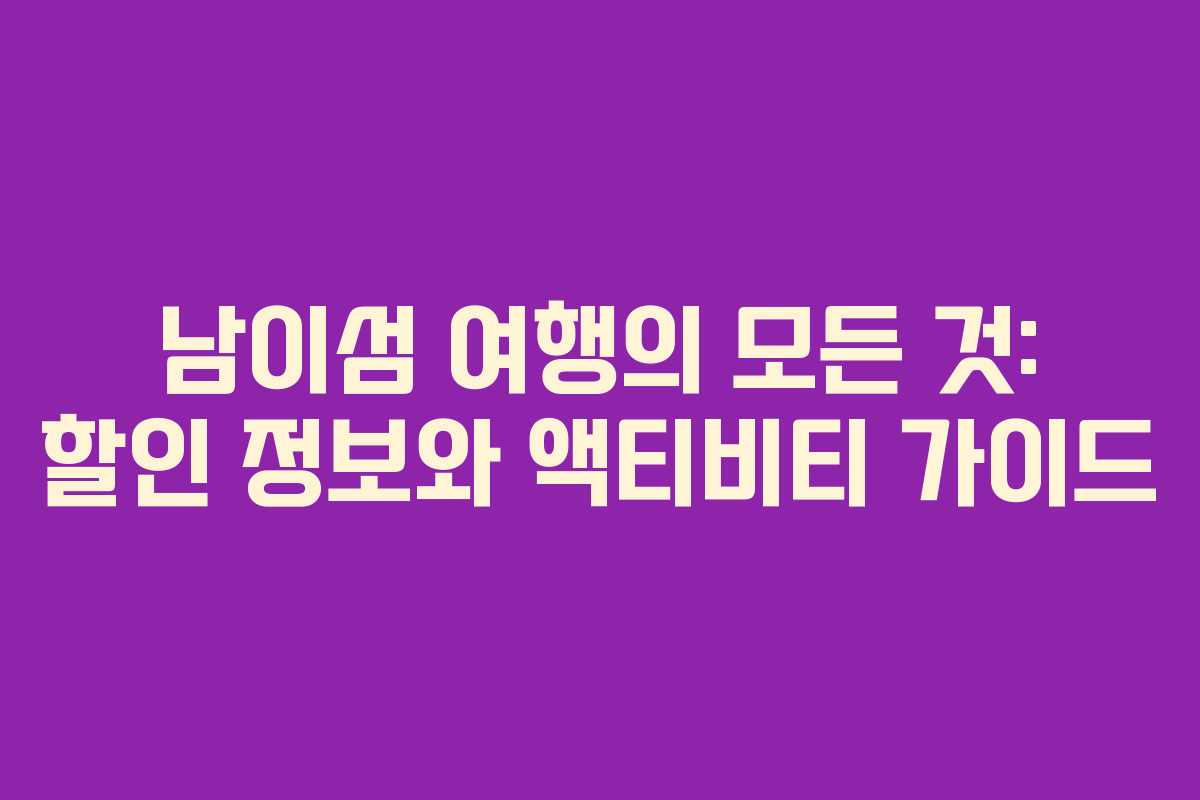 남이섬 여행의 모든 것: 할인 정보와 액티비티 가이드
