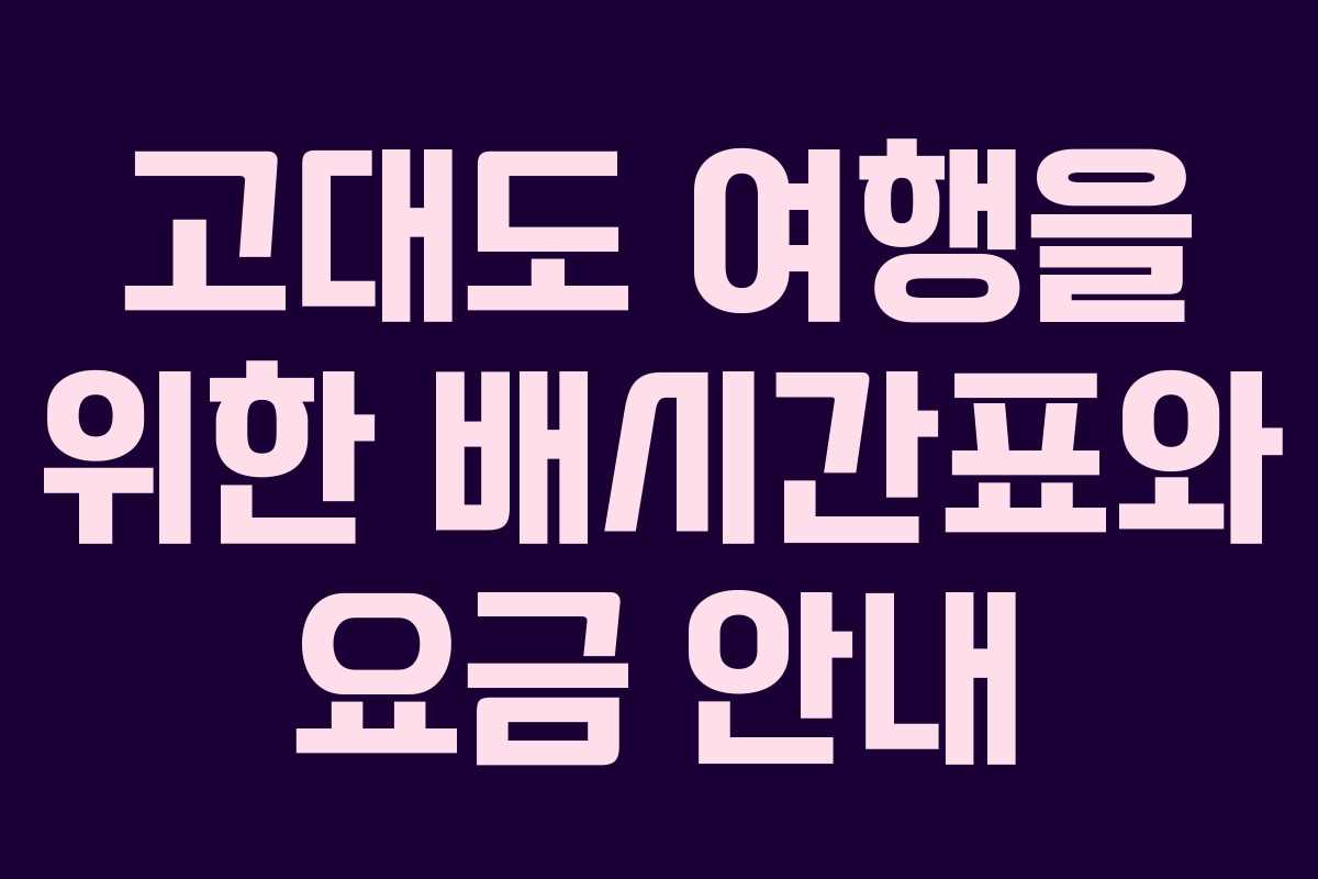 고대도 여행을 위한 배시간표와 요금 안내