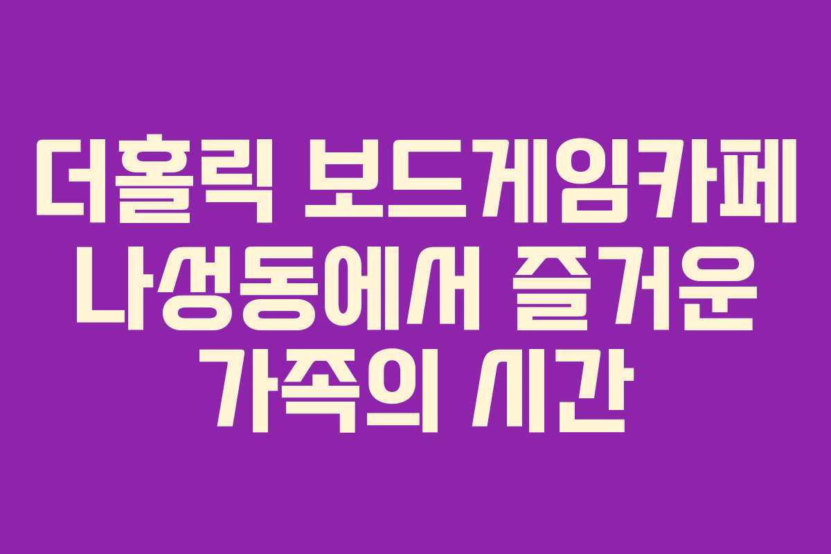 더홀릭 보드게임카페 나성동에서 즐거운 가족의 시간