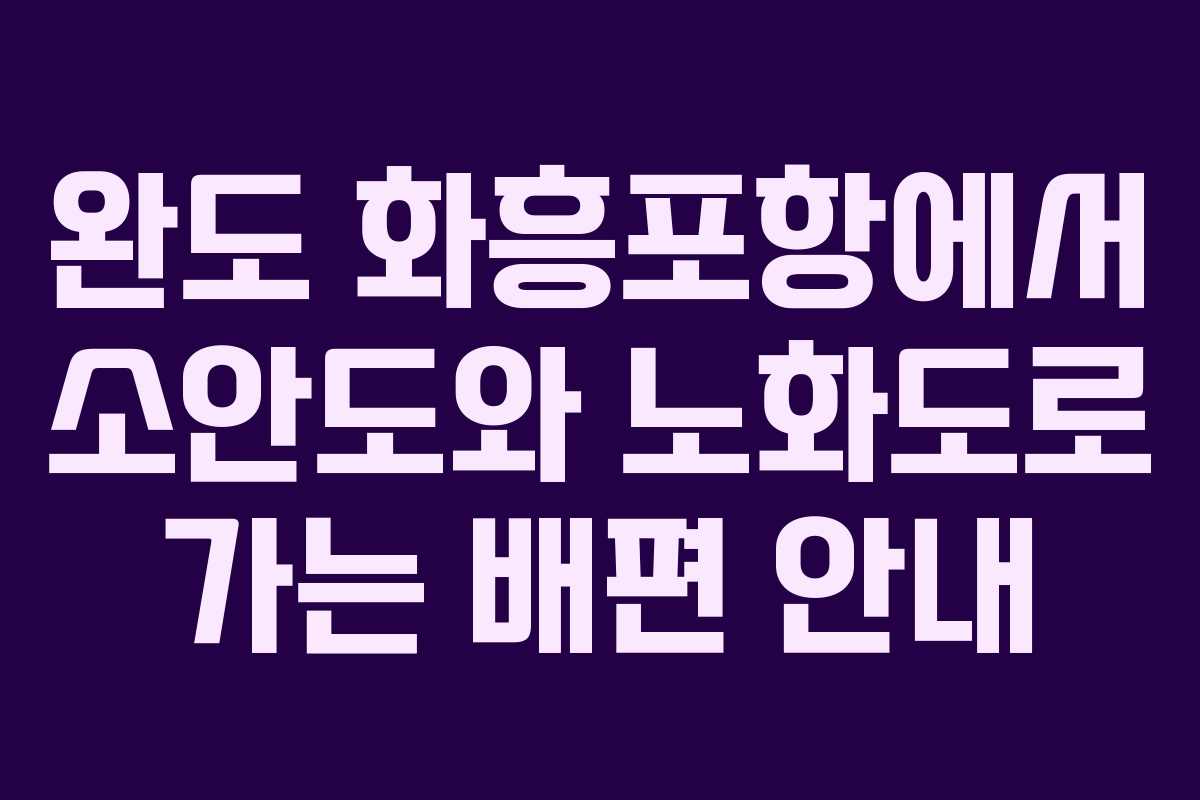 완도 화흥포항에서 소안도와 노화도로 가는 배편 안내