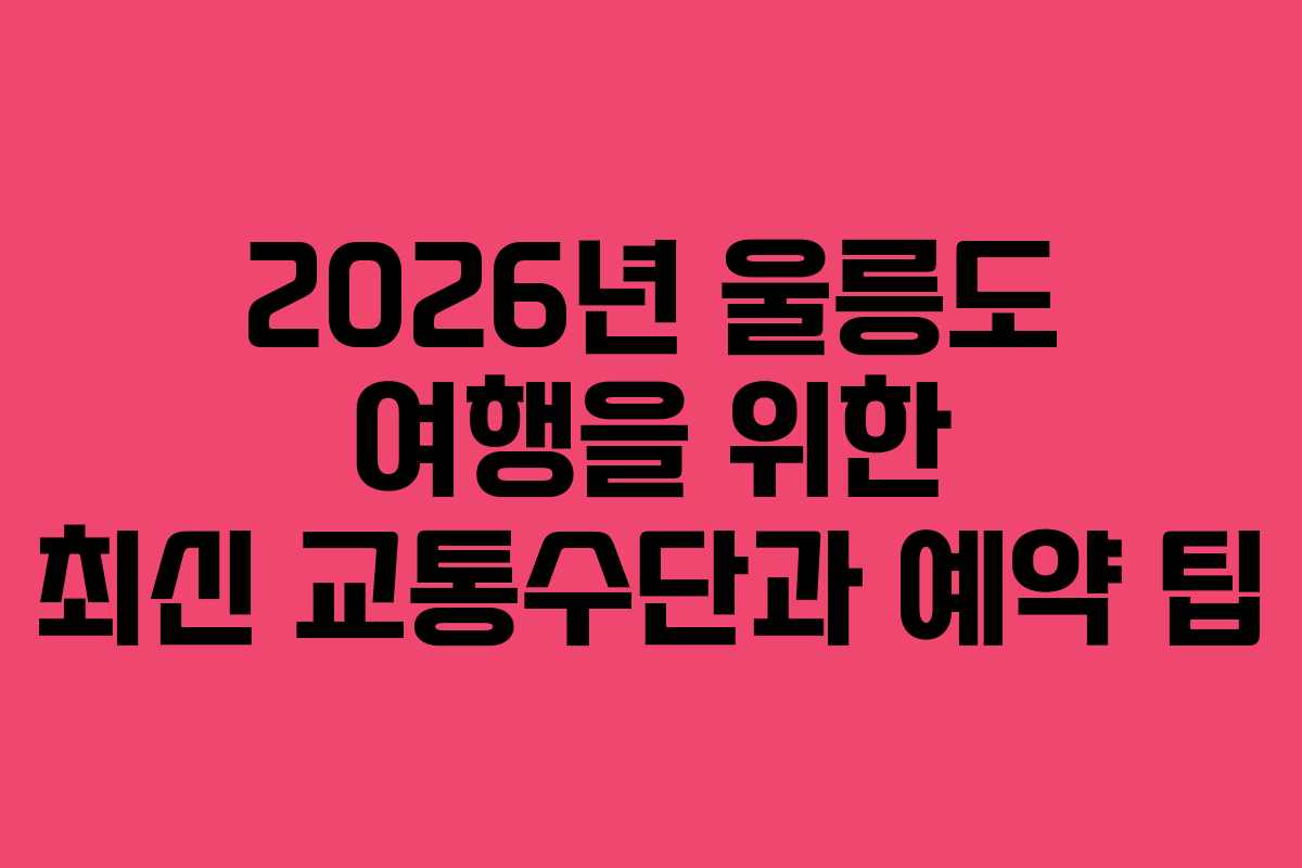 2026년 울릉도 여행을 위한 최신 교통수단과 예약 팁