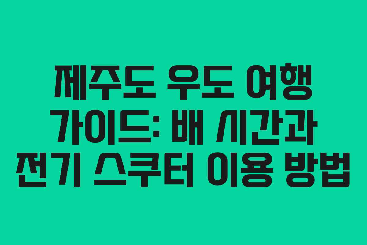 제주도 우도 여행 가이드: 배 시간과 전기 스쿠터 이용 방법
