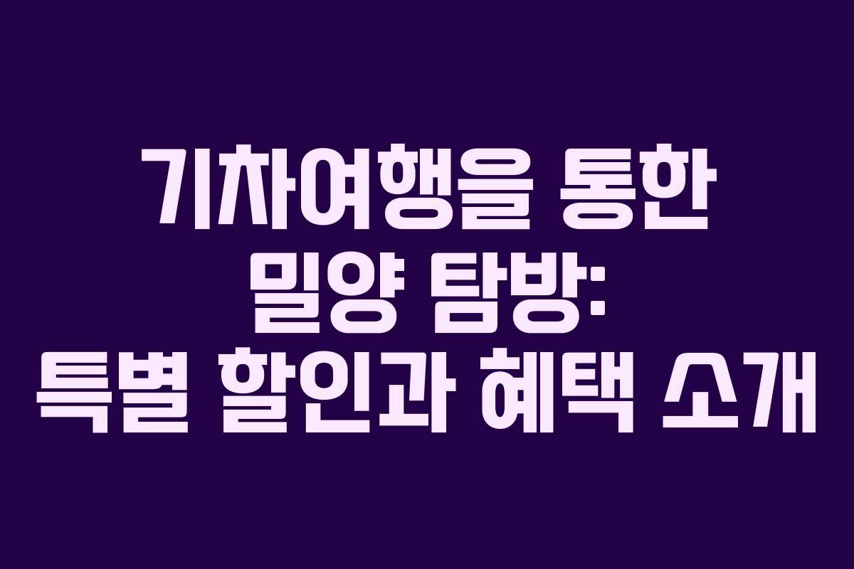 기차여행을 통한 밀양 탐방: 특별 할인과 혜택 소개