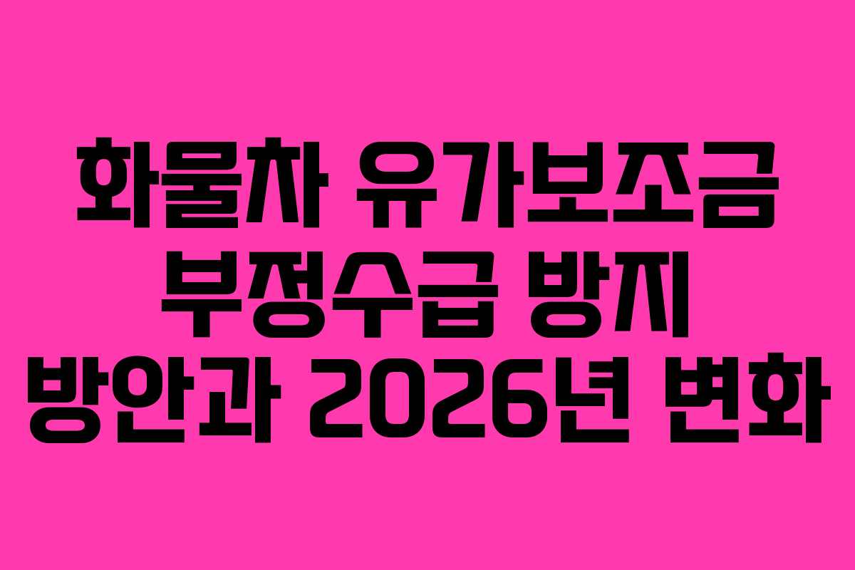 화물차 유가보조금 부정수급 방지 방안과 2026년 변화