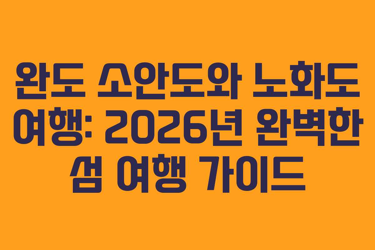 완도 소안도와 노화도 여행: 2026년 완벽한 섬 여행 가이드