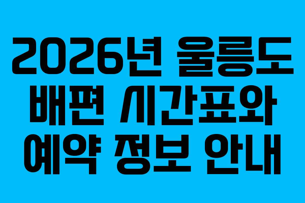 2026년 울릉도 배편 시간표와 예약 정보 안내