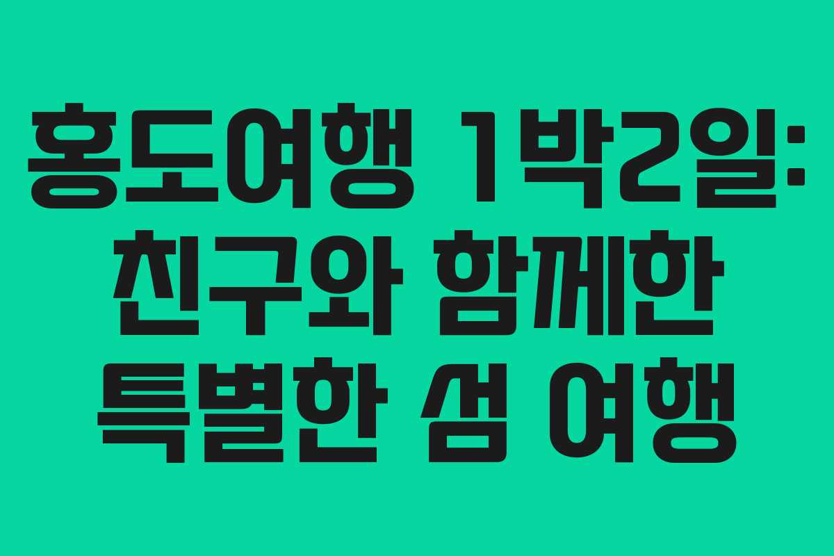홍도여행 1박2일: 친구와 함께한 특별한 섬 여행